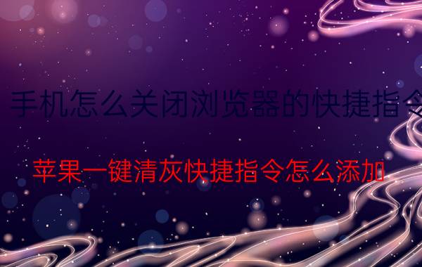 手机怎么关闭浏览器的快捷指令 苹果一键清灰快捷指令怎么添加？